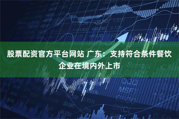 股票配资官方平台网站 广东：支持符合条件餐饮企业在境内外上市