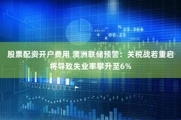 股票配资开户费用 澳洲联储预警：关税战若重启将导致失业率攀升至6%