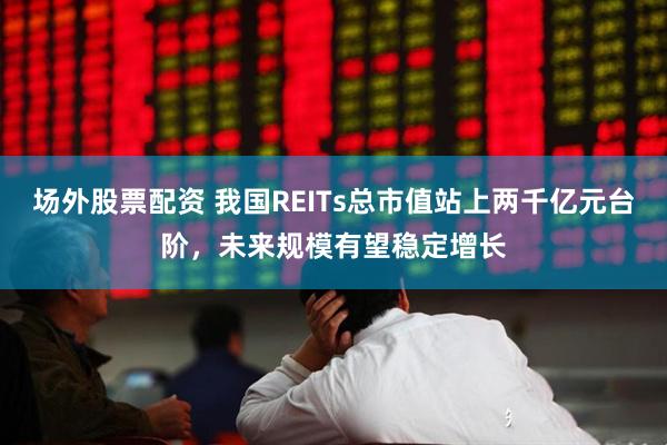 场外股票配资 我国REITs总市值站上两千亿元台阶，未来规模有望稳定增长