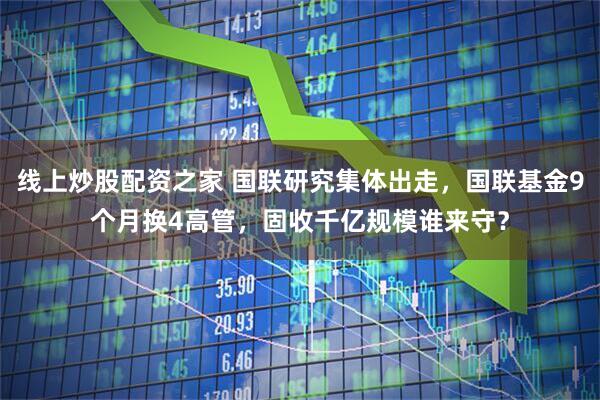 线上炒股配资之家 国联研究集体出走，国联基金9个月换4高管，固收千亿规模谁来守？