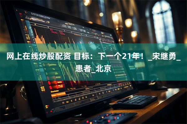 网上在线炒股配资 目标：下一个21年！_宋继勇_患者_北京