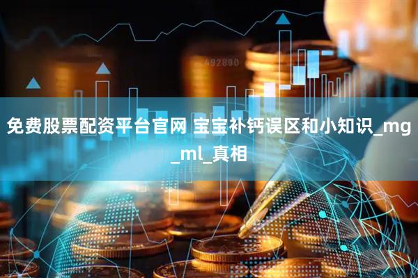免费股票配资平台官网 宝宝补钙误区和小知识_mg_ml_真相