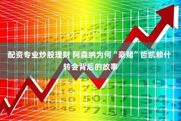 配资专业炒股理财 阿森纳为何“豪赌”哲凯赖什 转会背后的故事