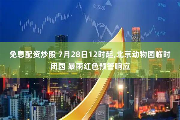 免息配资炒股 7月28日12时起,北京动物园临时闭园 暴雨红色预警响应