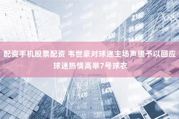 配资手机股票配资 韦世豪对球迷主场声援予以回应 球迷热情高举7号球衣