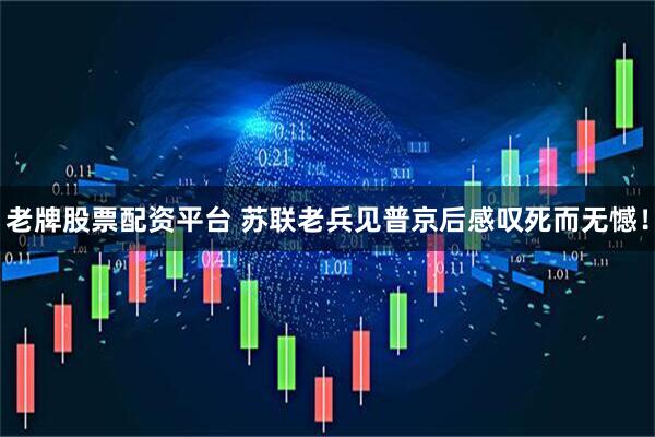 老牌股票配资平台 苏联老兵见普京后感叹死而无憾！