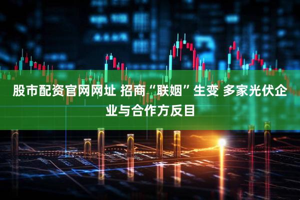 股市配资官网网址 招商“联姻”生变 多家光伏企业与合作方反目