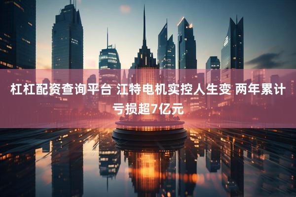 杠杠配资查询平台 江特电机实控人生变 两年累计亏损超7亿元