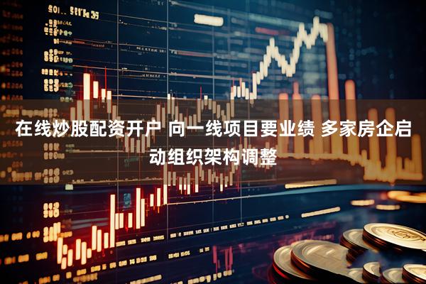 在线炒股配资开户 向一线项目要业绩 多家房企启动组织架构调整