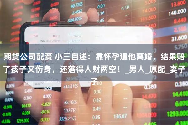 期货公司配资 小三自述：靠怀孕逼他离婚，结果赔了孩子又伤身，还落得人财两空！_男人_原配_妻子
