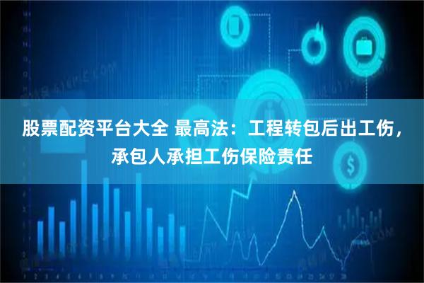 股票配资平台大全 最高法：工程转包后出工伤，承包人承担工伤保险责任