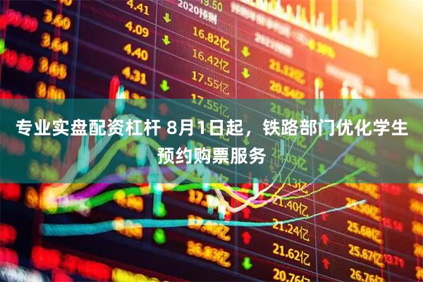 专业实盘配资杠杆 8月1日起，铁路部门优化学生预约购票服务