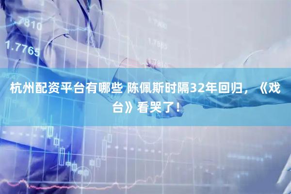 杭州配资平台有哪些 陈佩斯时隔32年回归，《戏台》看哭了！