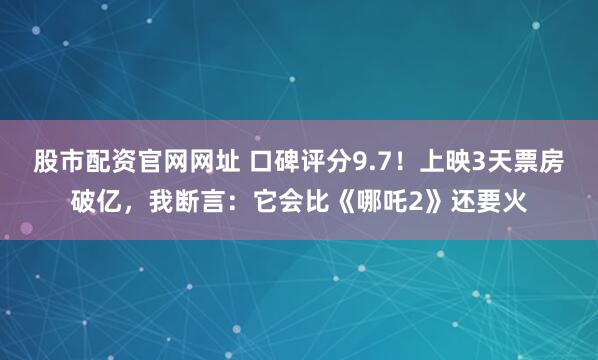股市配资官网网址 口碑评分9.7！上映3天票房破亿，我断言：它会比《哪吒2》还要火