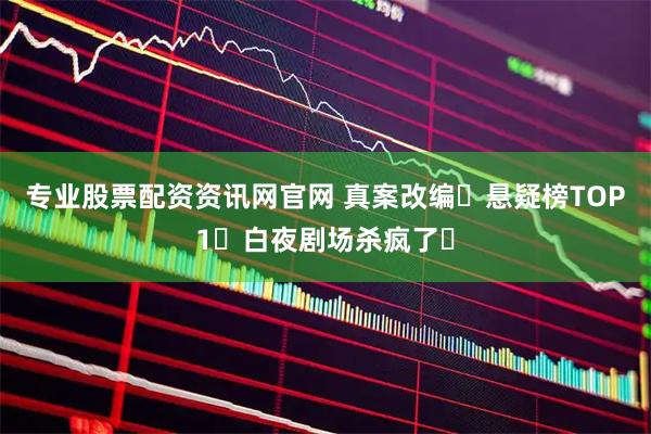 专业股票配资资讯网官网 真案改编❗悬疑榜TOP1❗白夜剧场杀疯了❗