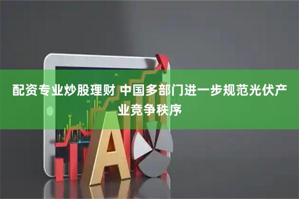 配资专业炒股理财 中国多部门进一步规范光伏产业竞争秩序