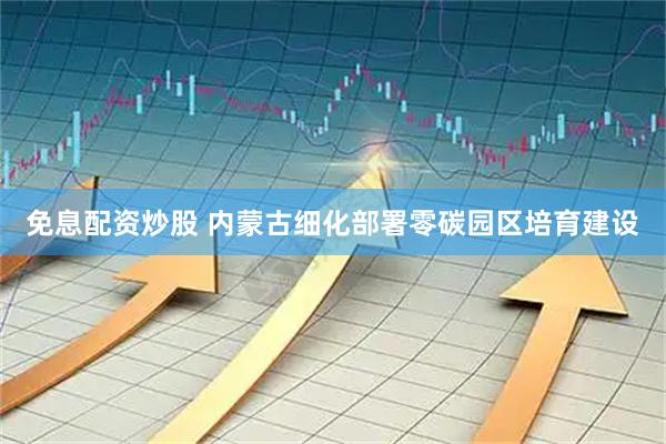 免息配资炒股 内蒙古细化部署零碳园区培育建设