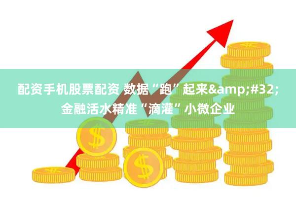 配资手机股票配资 数据“跑”起来&#32;金融活水精准“滴灌”小微企业