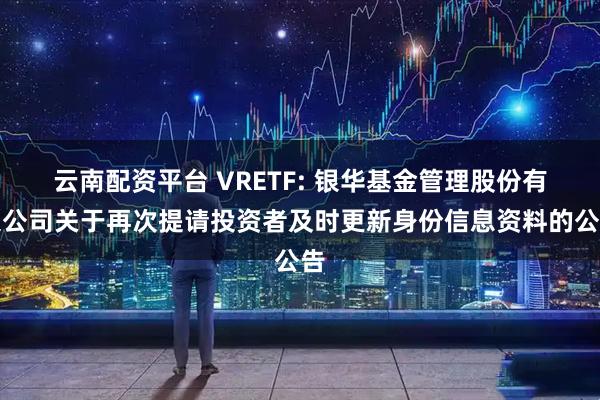 云南配资平台 VRETF: 银华基金管理股份有限公司关于再次提请投资者及时更新身份信息资料的公告