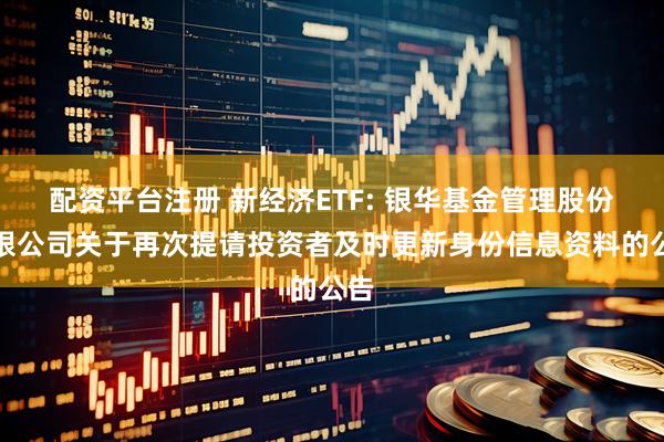 配资平台注册 新经济ETF: 银华基金管理股份有限公司关于再次提请投资者及时更新身份信息资料的公告