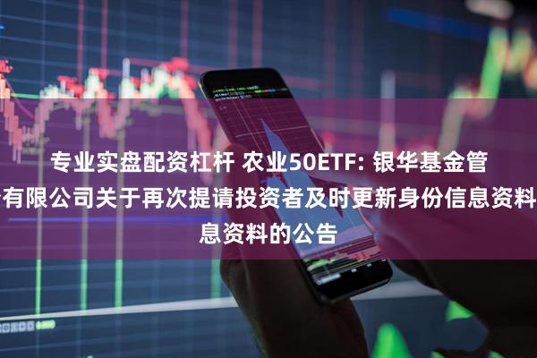 专业实盘配资杠杆 农业50ETF: 银华基金管理股份有限公司关于再次提请投资者及时更新身份信息资料的公告