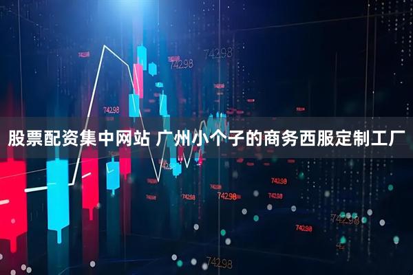股票配资集中网站 广州小个子的商务西服定制工厂