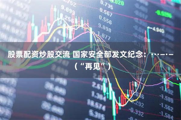 股票配资炒股交流 国家安全部发文纪念：···—·—（“再见”）