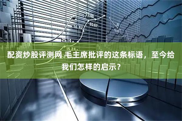 配资炒股评测网 毛主席批评的这条标语，至今给我们怎样的启示？