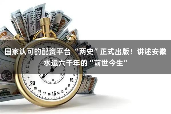 国家认可的配资平台 “两史”正式出版！讲述安徽水运六千年的“前世今生”